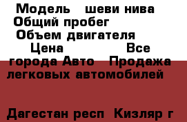  › Модель ­ шеви нива › Общий пробег ­ 240 000 › Объем двигателя ­ 2 › Цена ­ 255 000 - Все города Авто » Продажа легковых автомобилей   . Дагестан респ.,Кизляр г.